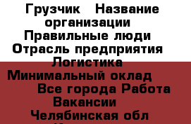 Грузчик › Название организации ­ Правильные люди › Отрасль предприятия ­ Логистика › Минимальный оклад ­ 30 000 - Все города Работа » Вакансии   . Челябинская обл.,Карталы г.